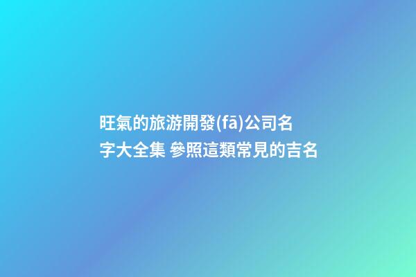 旺氣的旅游開發(fā)公司名字大全集 參照這類常見的吉名